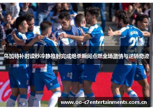 乌加特补时读秒冷静推射完成绝杀瞬间点燃全场激情与逆转奇迹