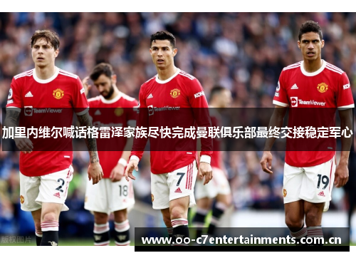 加里内维尔喊话格雷泽家族尽快完成曼联俱乐部最终交接稳定军心
