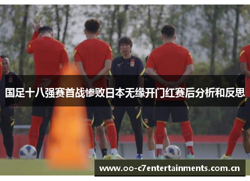 国足十八强赛首战惨败日本无缘开门红赛后分析和反思