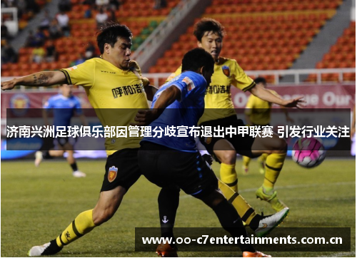 济南兴洲足球俱乐部因管理分歧宣布退出中甲联赛 引发行业关注