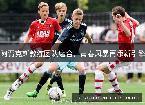 阿贾克斯教练团队磨合,青春风暴再添新引擎 阿贾克斯教练团队磨合,青春风暴再添新引擎