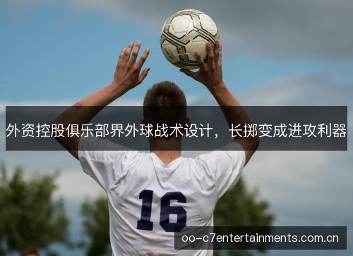 外资控股俱乐部界外球战术设计，长掷变成进攻利器